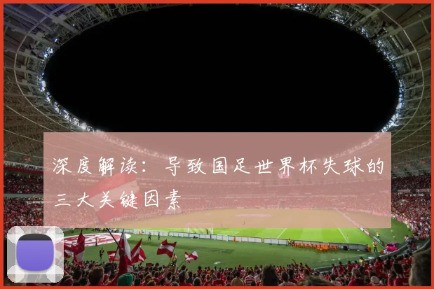 深度解读：导致国足世界杯失球的三大关键因素