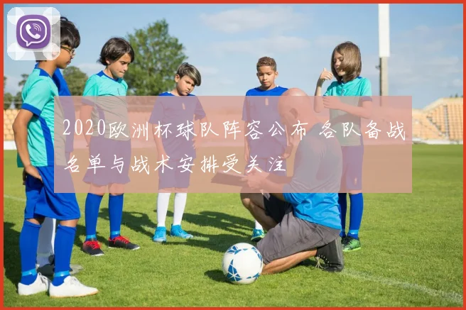2020欧洲杯球队阵容公布 各队备战名单与战术安排受关注