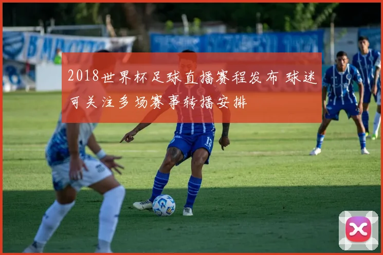 2018世界杯足球直播赛程发布 球迷可关注多场赛事转播安排
