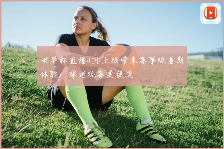 世界杯直播app上线带来赛事观看新体验，球迷观赛更便捷