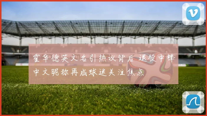 霍华德英文名引热议背后 退役中锋中文昵称再成球迷关注焦点