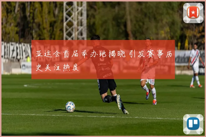 亚运会首届举办地揭晓 引发赛事历史关注热度