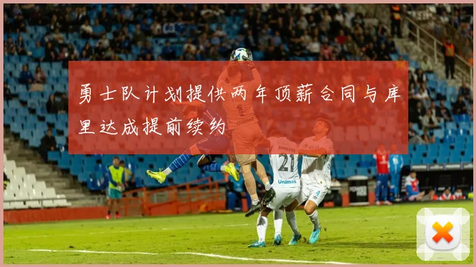 勇士队计划提供两年顶薪合同与库里达成提前续约