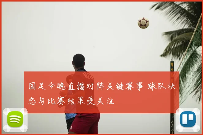 国足今晚直播对阵关键赛事 球队状态与比赛结果受关注