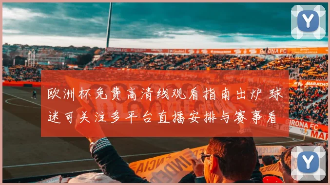 欧洲杯免费高清线观看指南出炉 球迷可关注多平台直播安排与赛事看点