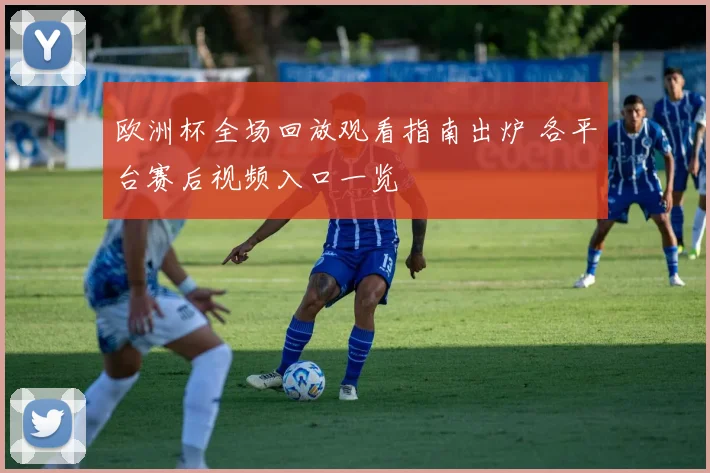 欧洲杯全场回放观看指南出炉 各平台赛后视频入口一览