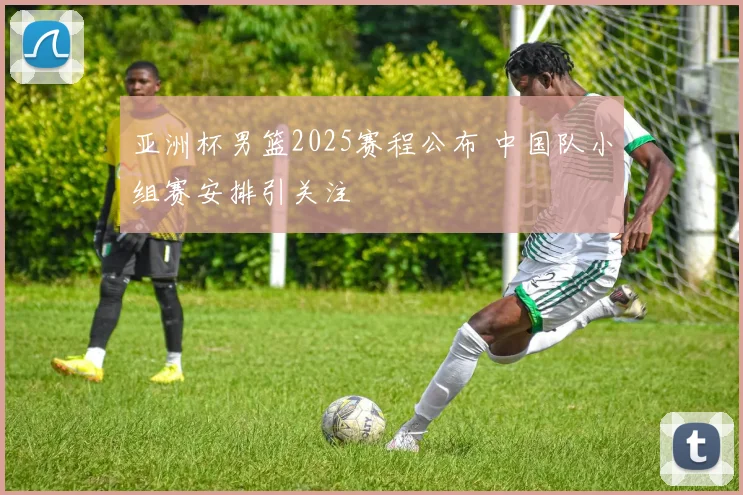 亚洲杯男篮2025赛程公布 中国队小组赛安排引关注