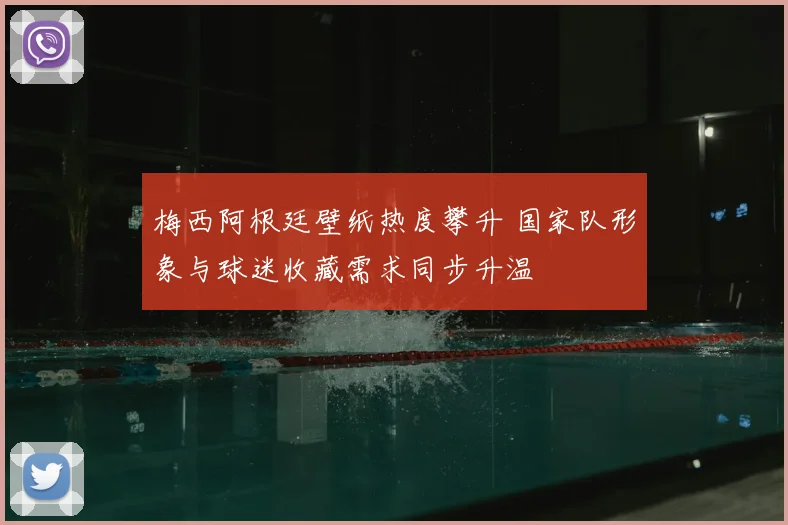 梅西阿根廷壁纸热度攀升 国家队形象与球迷收藏需求同步升温