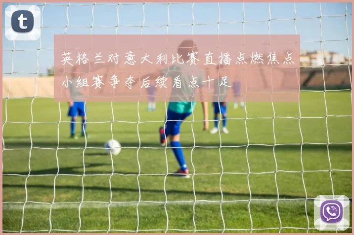 英格兰对意大利比赛直播点燃焦点小组赛争夺后续看点十足