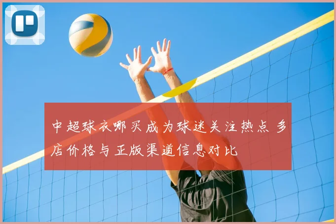 中超球衣哪买成为球迷关注热点 多店价格与正版渠道信息对比