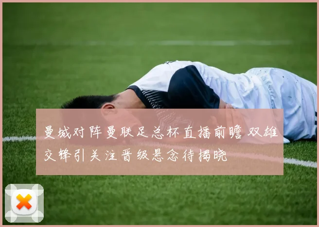 曼城对阵曼联足总杯直播前瞻 双雄交锋引关注晋级悬念待揭晓