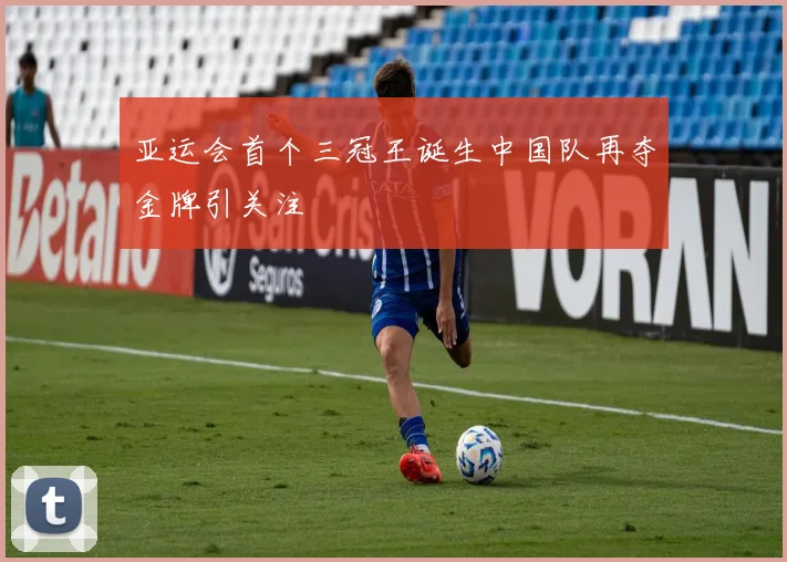 亚运会首个三冠王诞生中国队再夺金牌引关注