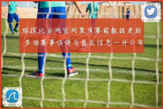 球探比分网官网聚焦赛前数据更新 多场赛事伤停与首发信息一并公布