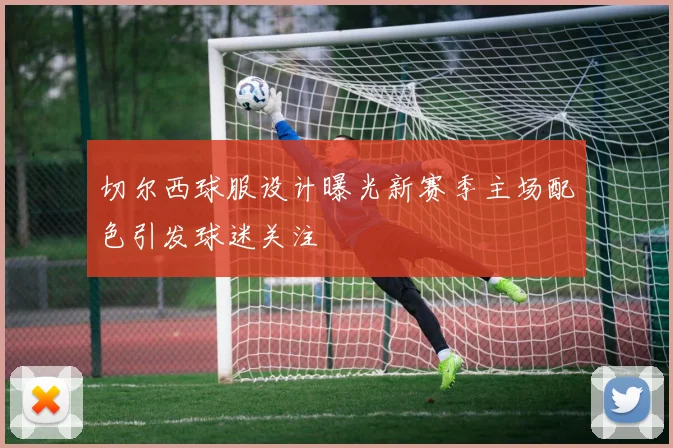 切尔西球服设计曝光新赛季主场配色引发球迷关注