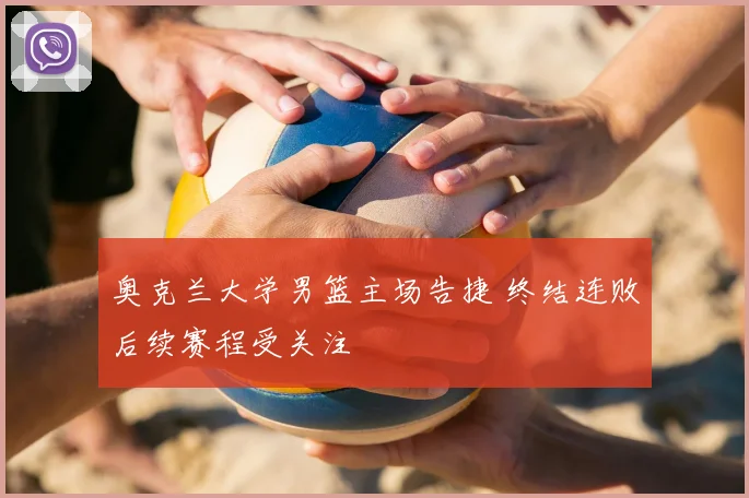 奥克兰大学男篮主场告捷 终结连败后续赛程受关注