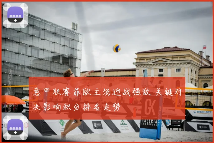 意甲联赛菲欧主场迎战强敌 关键对决影响积分排名走势