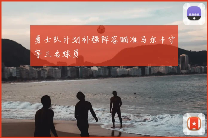 勇士队计划补强阵容瞄准马尔卡宁等三名球员