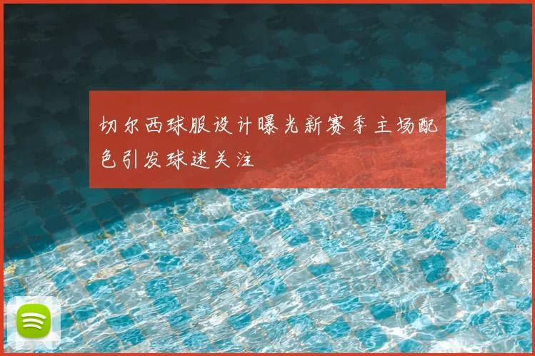 切尔西球服设计曝光新赛季主场配色引发球迷关注