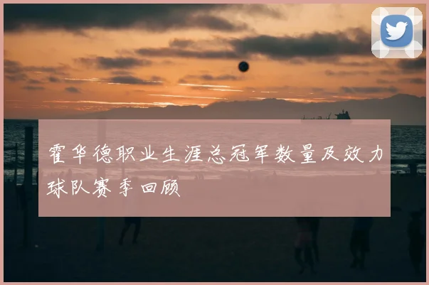 霍华德职业生涯总冠军数量及效力球队赛季回顾