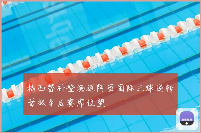 梅西替补登场迈阿密国际三球逆转晋级季后赛席位望