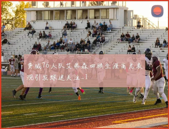 费城76人队艾弗森回顾生涯高光表现引发球迷关注_1