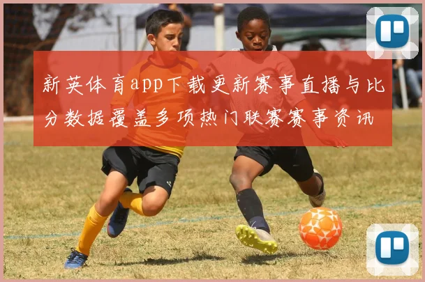 新英体育app下载更新赛事直播与比分数据覆盖多项热门联赛赛事资讯