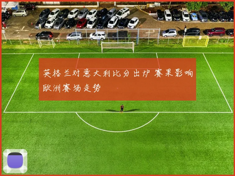 英格兰对意大利比分出炉 赛果影响欧洲赛场走势