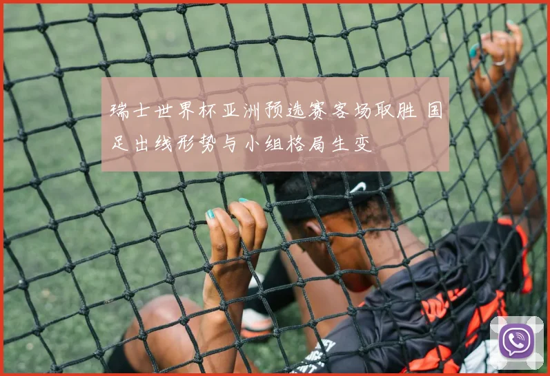 瑞士世界杯亚洲预选赛客场取胜 国足出线形势与小组格局生变