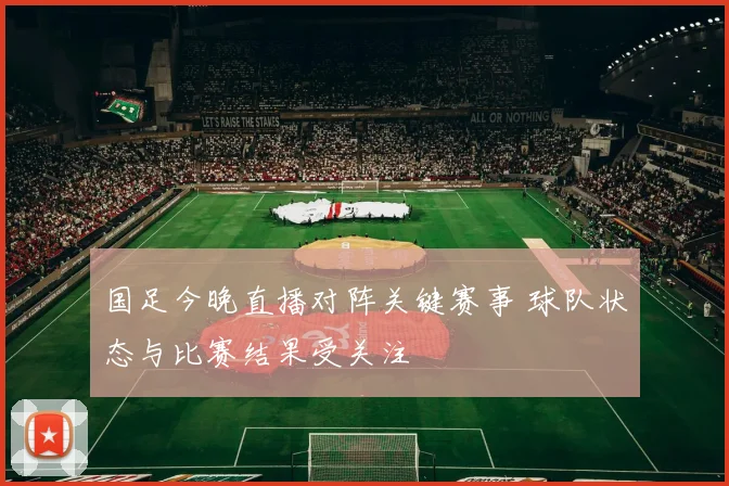 国足今晚直播对阵关键赛事 球队状态与比赛结果受关注