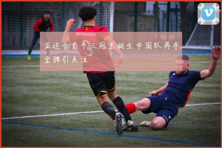 亚运会首个三冠王诞生中国队再夺金牌引关注