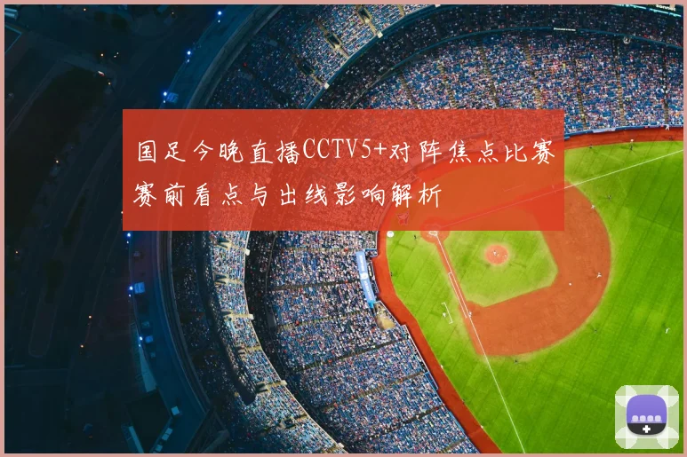 国足今晚直播CCTV5+对阵焦点比赛赛前看点与出线影响解析
