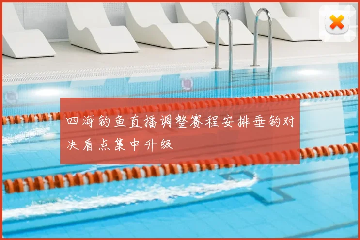 四海钓鱼直播调整赛程安排垂钓对决看点集中升级