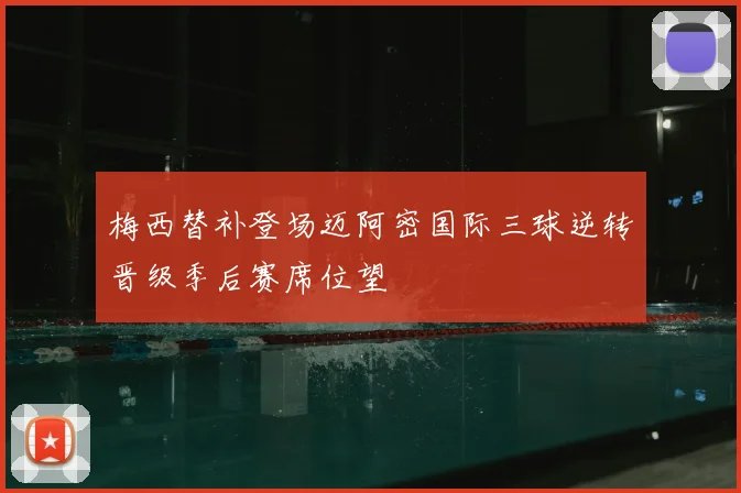 梅西替补登场迈阿密国际三球逆转晋级季后赛席位望