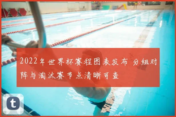 2022年世界杯赛程图表发布 分组对阵与淘汰赛节点清晰可查