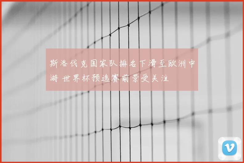 斯洛伐克国家队排名下滑至欧洲中游 世界杯预选赛前景受关注