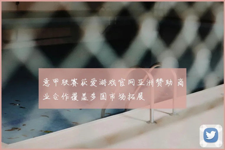 意甲联赛获爱游戏官网亚洲赞助 商业合作覆盖多国市场拓展