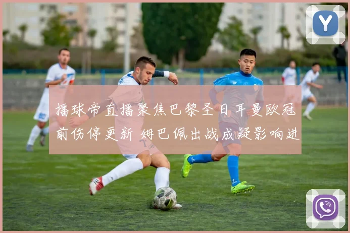 播球帝直播聚焦巴黎圣日耳曼欧冠前伤停更新 姆巴佩出战成疑影响进攻部署