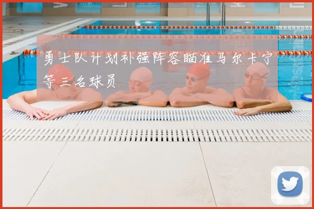 勇士队计划补强阵容瞄准马尔卡宁等三名球员