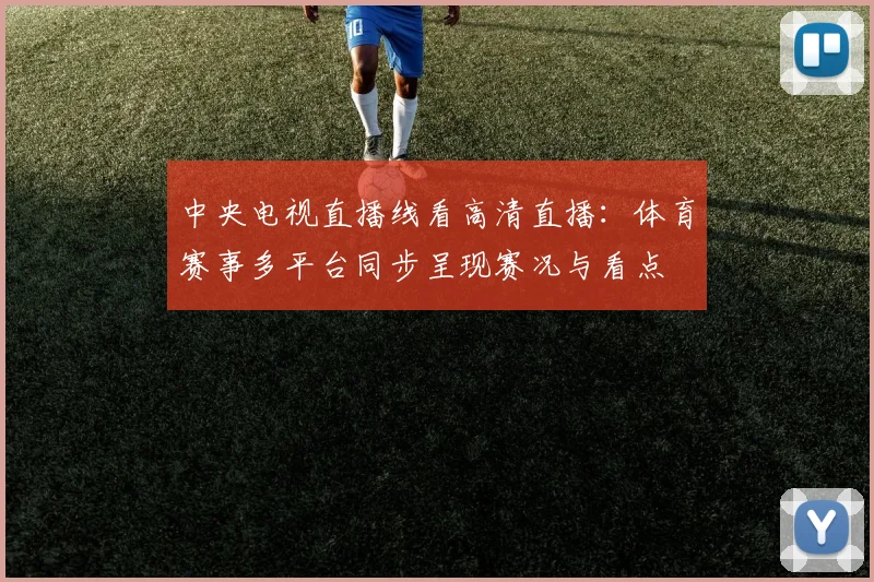 中央电视直播线看高清直播：体育赛事多平台同步呈现赛况与看点