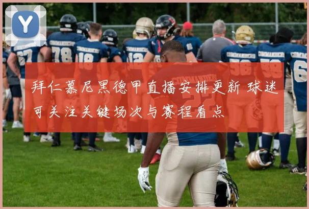 拜仁慕尼黑德甲直播安排更新 球迷可关注关键场次与赛程看点