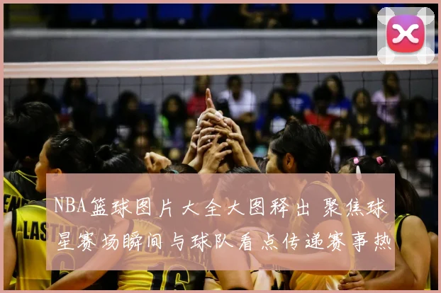 NBA篮球图片大全大图释出 聚焦球星赛场瞬间与球队看点传递赛事热度