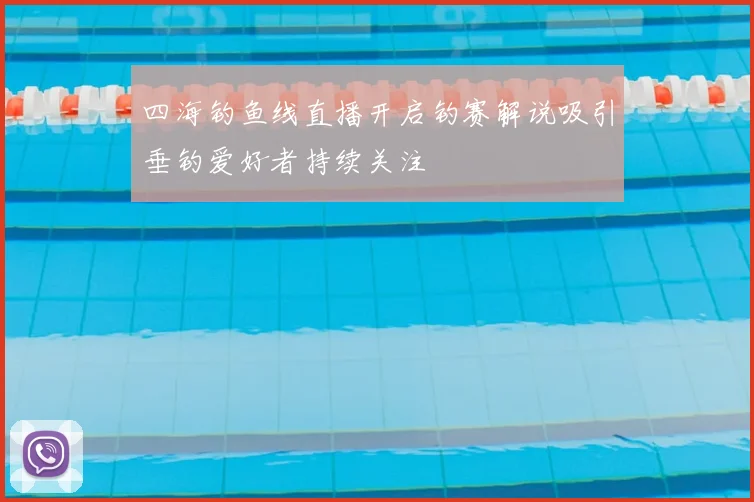 四海钓鱼线直播开启钓赛解说吸引垂钓爱好者持续关注