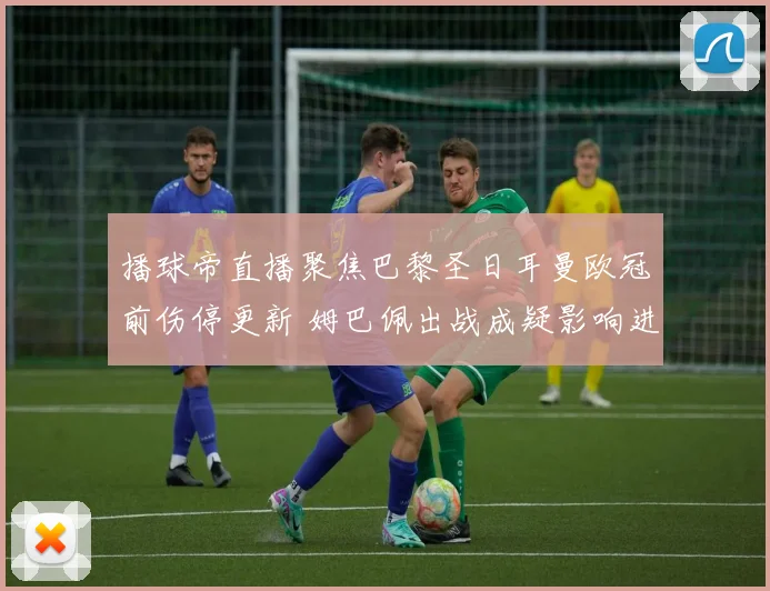播球帝直播聚焦巴黎圣日耳曼欧冠前伤停更新 姆巴佩出战成疑影响进攻部署