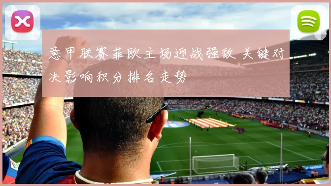 意甲联赛菲欧主场迎战强敌 关键对决影响积分排名走势