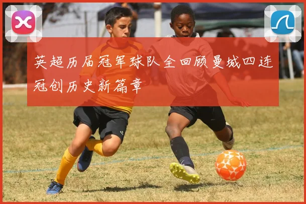 英超历届冠军球队全回顾曼城四连冠创历史新篇章