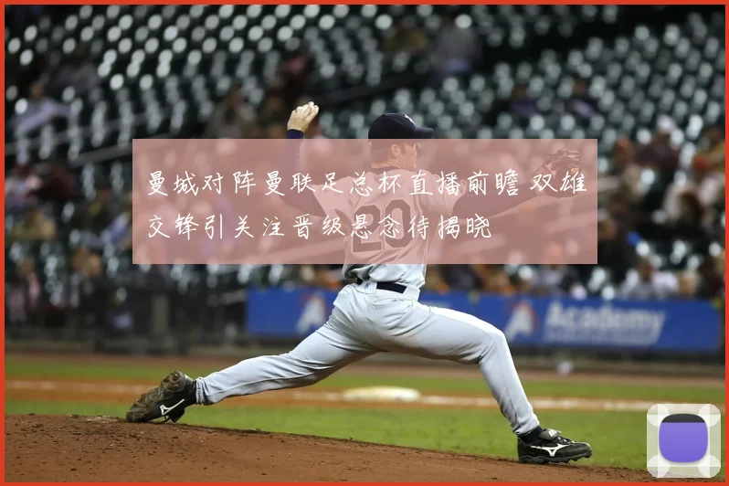 曼城对阵曼联足总杯直播前瞻 双雄交锋引关注晋级悬念待揭晓