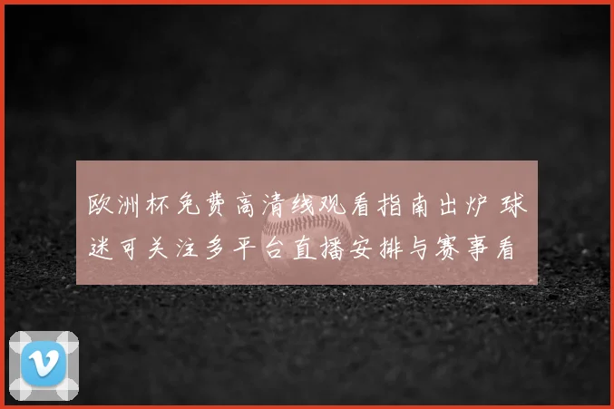 欧洲杯免费高清线观看指南出炉 球迷可关注多平台直播安排与赛事看点