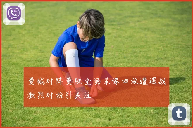 曼城对阵曼联全场录像回放遭遇战激烈对抗引关注