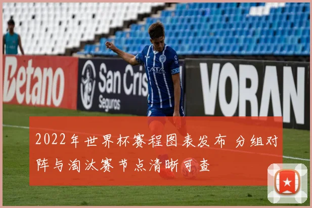 2022年世界杯赛程图表发布 分组对阵与淘汰赛节点清晰可查